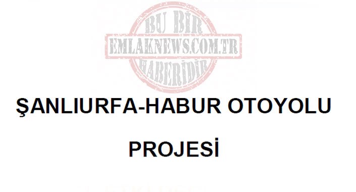 Şanlıurfa-Habur Otoyolu 5 yılda tamamlanacak
